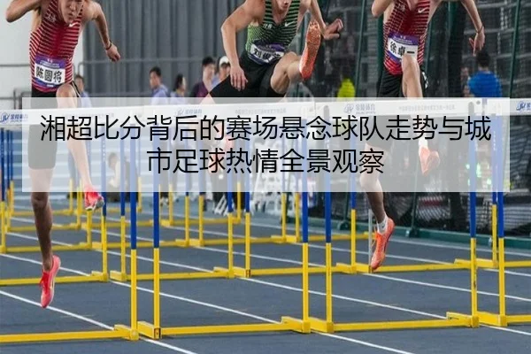 湘超比分背后的赛场悬念球队走势与城市足球热情全景观察