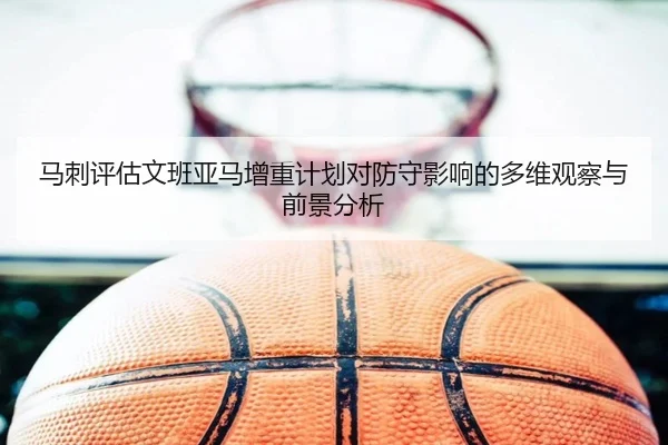 马刺评估文班亚马增重计划对防守影响的多维观察与前景分析