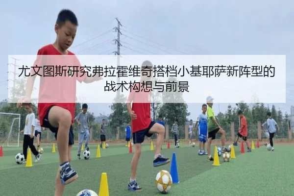 尤文图斯研究弗拉霍维奇搭档小基耶萨新阵型的战术构想与前景